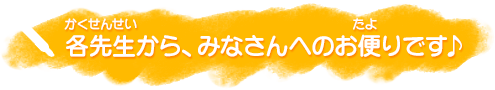 各先生から、みんなへのお便りです♪